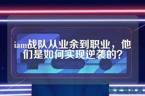 iam战队从业余到职业，他们是如何实现逆袭的？