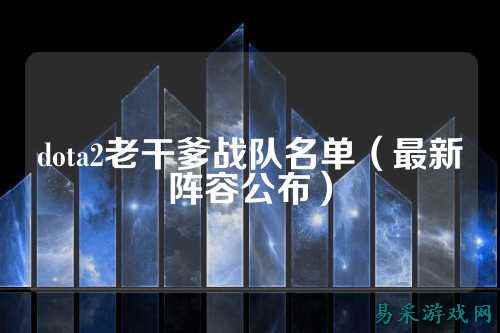 dota2老干爹战队名单（最新阵容公布）