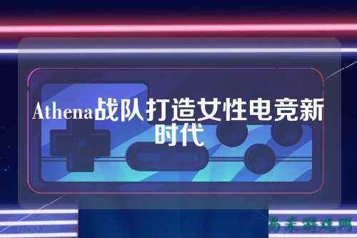 Athena战队打造女性电竞新时代