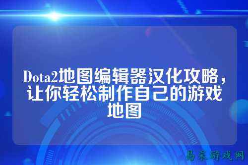 Dota2地图编辑器汉化攻略,让你轻松制作自己的游戏地图