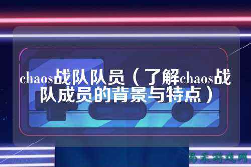 chaos战队队员（了解chaos战队成员的背景与特点）