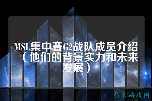 MSL集中赛G2战队成员介绍（他们的背景实力和未来发展）