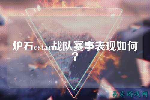 炉石estar战队赛事表现如何？