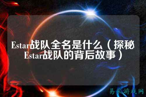 Estar战队全名是什么（探秘Estar战队的背后故事）
