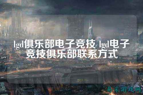 lgd俱乐部电子竞技 lgd电子竞技俱乐部联系方式