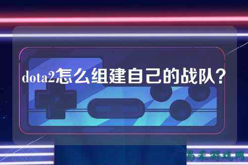 dota2怎么组建自己的战队？