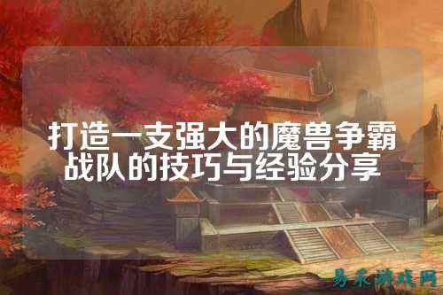 打造一支强大的魔兽争霸战队的技巧与经验分享