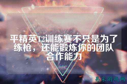 平精英T2训练赛不只是为了练枪，还能锻炼你的团队合作能力