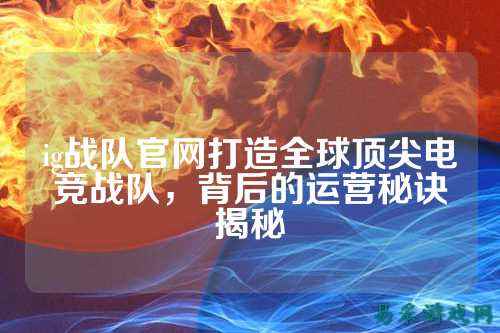 ig战队官网打造全球顶尖电竞战队，背后的运营秘诀揭秘