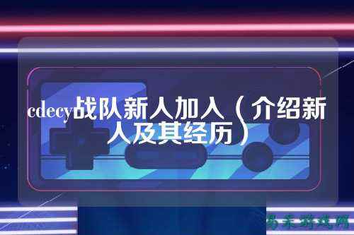 cdecy战队新人加入（介绍新人及其经历）