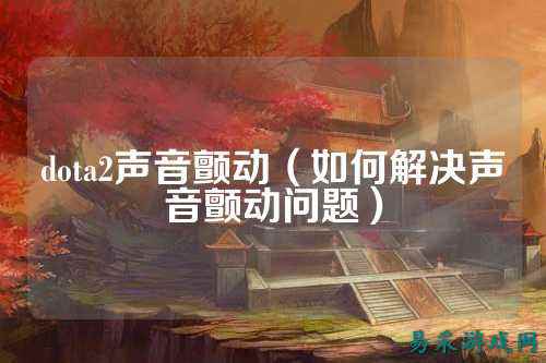 dota2声音颤动（如何解决声音颤动问题）