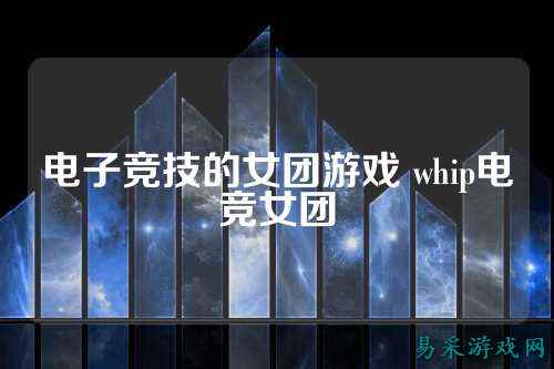电子竞技的女团游戏 whip电竞女团