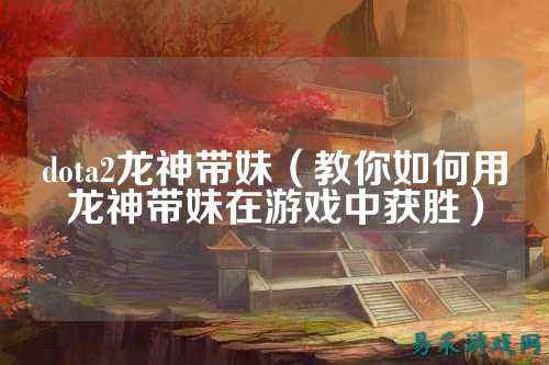 dota2龙神带妹（教你如何用龙神带妹在游戏中获胜）