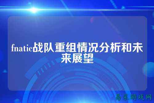 fnatic战队重组情况分析和未来展望
