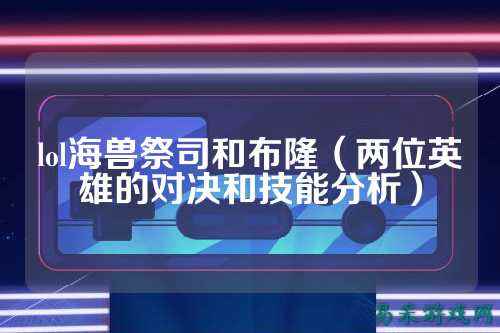 lol海兽祭司和布隆（两位英雄的对决和技能分析）