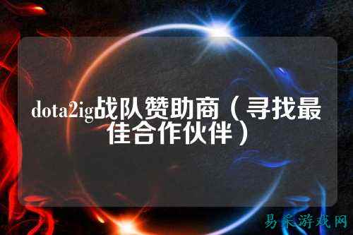 dota2ig战队赞助商（寻找最佳合作伙伴）