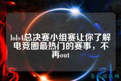 lols4总决赛小组赛让你了解电竞圈最热门的赛事，不再out