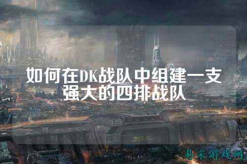 如何在DK战队中组建一支强大的四排战队