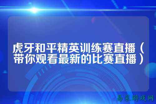 虎牙和平精英训练赛直播（带你观看最新的比赛直播）
