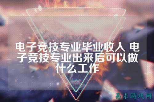 电子竞技专业毕业收入 电子竞技专业出来后可以做什么工作