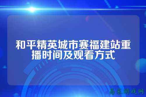 和平精英城市赛福建站重播时间及观看方式