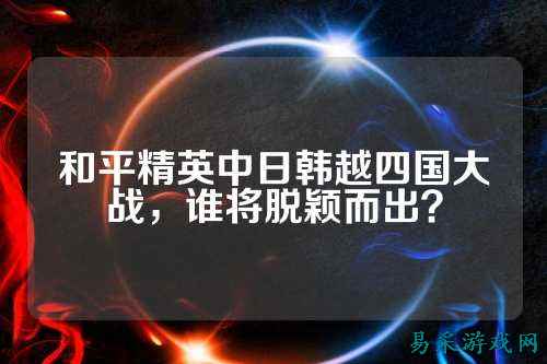 和平精英中日韩越四国大战，谁将脱颖而出？
