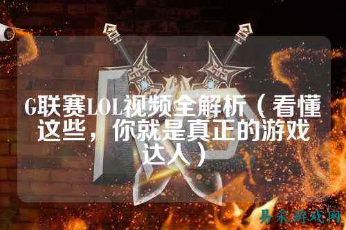 G联赛LOL视频全解析（看懂这些，你就是真正的游戏达人）