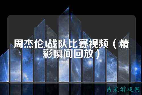 周杰伦J战队比赛视频（精彩瞬间回放）