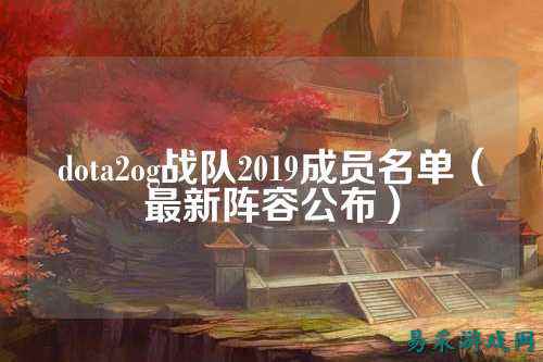 dota2og战队2019成员名单（最新阵容公布）
