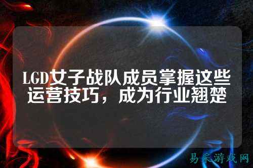 LGD女子战队成员掌握这些运营技巧，成为行业翘楚