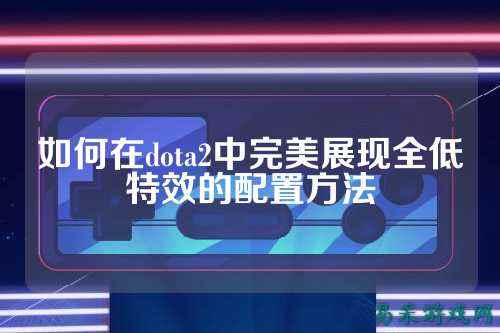 如何在dota2中完美展现全低特效的配置方法