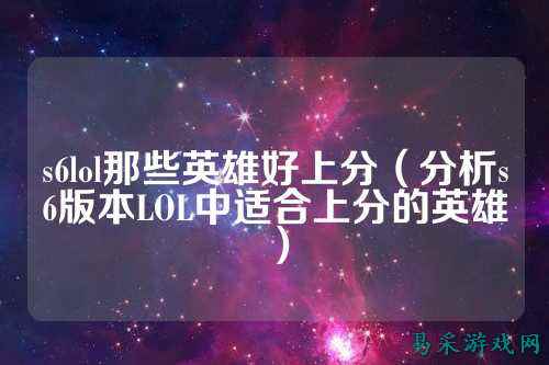 s6lol那些英雄好上分(分析s6版本LOL中适合上分的英雄)
