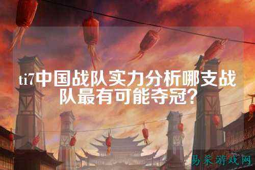 ti7中国战队实力分析哪支战队最有可能夺冠？