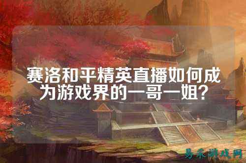 赛洛和平精英直播如何成为游戏界的一哥一姐?