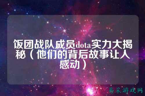 饭团战队成员dota实力大揭秘（他们的背后故事让人感动）