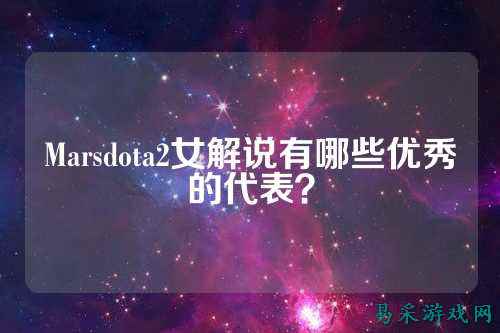 Marsdota2女解说有哪些优秀的代表?