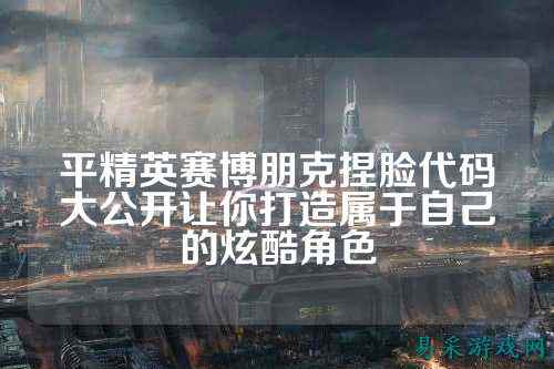 平精英赛博朋克捏脸代码大公开让你打造属于自己的炫酷角色