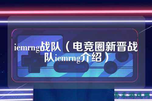iemrng战队（电竞圈新晋战队iemrng介绍）