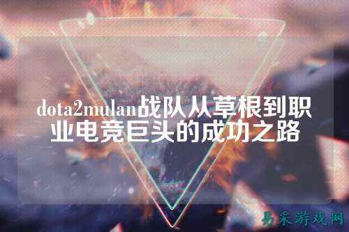 dota2mulan战队从草根到职业电竞巨头的成功之路