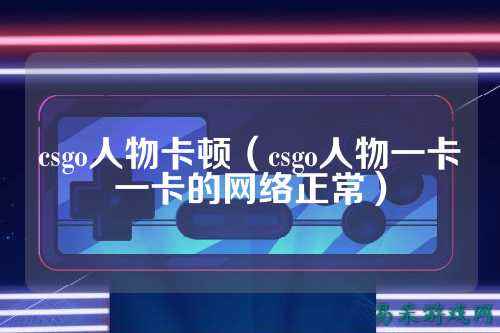 csgo人物卡顿（csgo人物一卡一卡的网络正常）