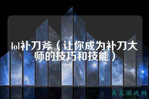 lol补刀斧（让你成为补刀大师的技巧和技能）