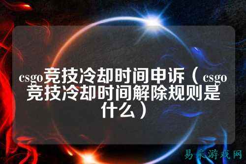 csgo竞技冷却时间申诉（csgo竞技冷却时间解除规则是什么）