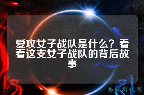 爱攻女子战队是什么？看看这支女子战队的背后故事