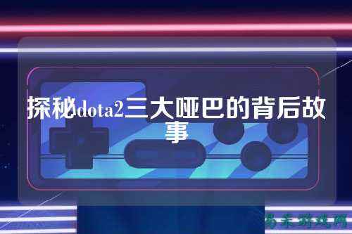 探秘dota2三大哑巴的背后故事