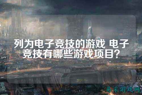 列为电子竞技的游戏 电子竞技有哪些游戏项目？