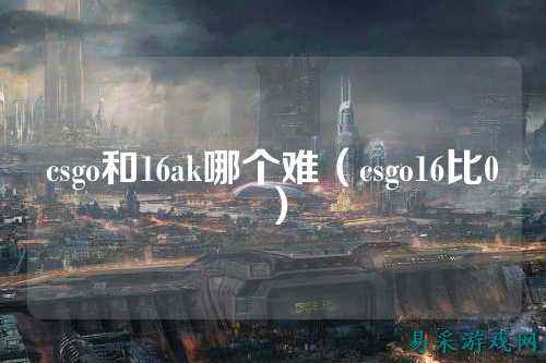 csgo和16ak哪个难（csgo16比0）