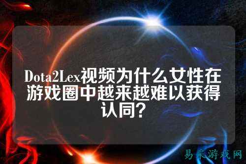 Dota2Lex视频为什么女性在游戏圈中越来越难以获得认同？