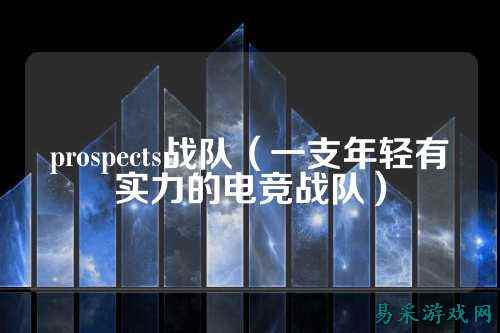 prospects战队（一支年轻有实力的电竞战队）