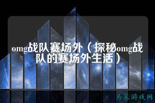 omg战队赛场外（探秘omg战队的赛场外生活）