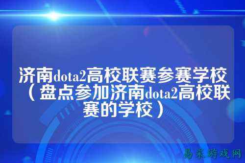 济南dota2高校联赛参赛学校（盘点参加济南dota2高校联赛的学校）